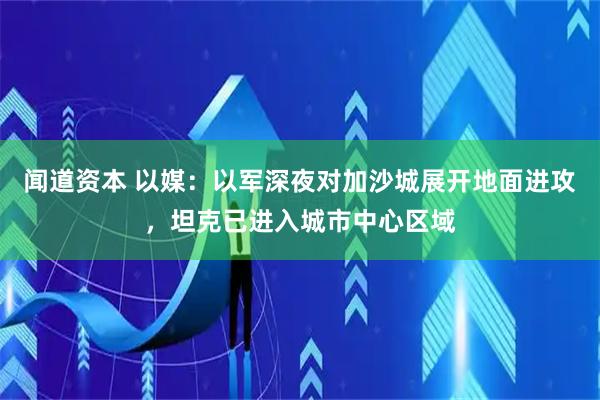 闻道资本 以媒：以军深夜对加沙城展开地面进攻，坦克已进入城市中心区域
