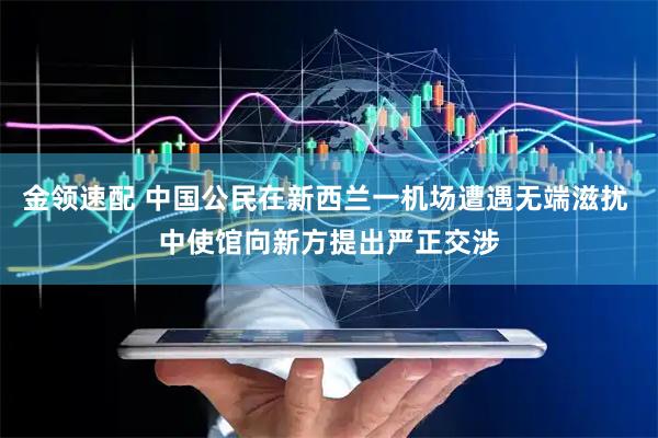 金领速配 中国公民在新西兰一机场遭遇无端滋扰 中使馆向新方提出严正交涉