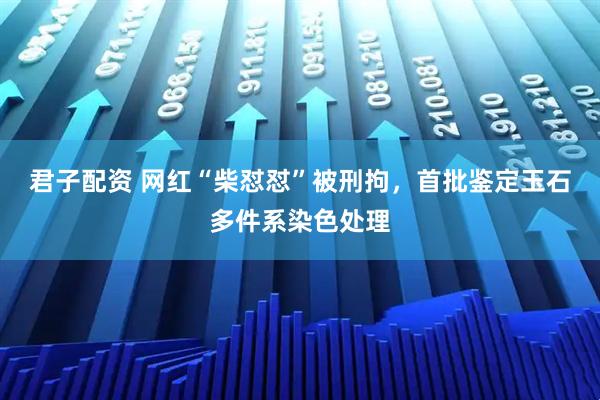 君子配资 网红“柴怼怼”被刑拘，首批鉴定玉石多件系染色处理