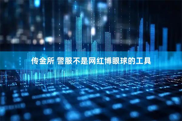 传金所 警服不是网红博眼球的工具