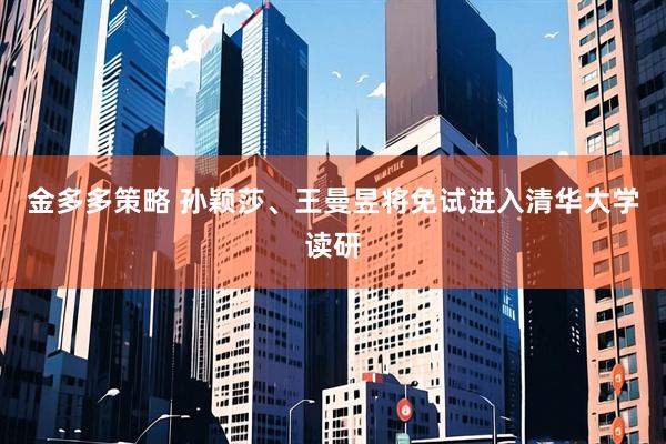 金多多策略 孙颖莎、王曼昱将免试进入清华大学读研