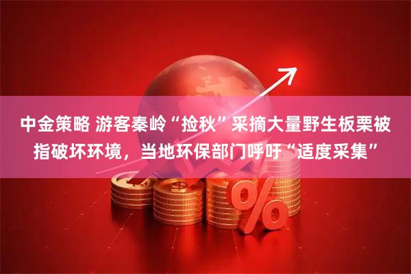 中金策略 游客秦岭“捡秋”采摘大量野生板栗被指破坏环境，当地环保部门呼吁“适度采集”