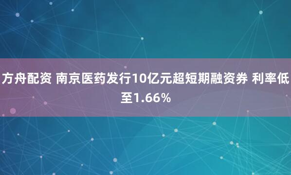 方舟配资 南京医药发行10亿元超短期融资券 利率低至1.66%