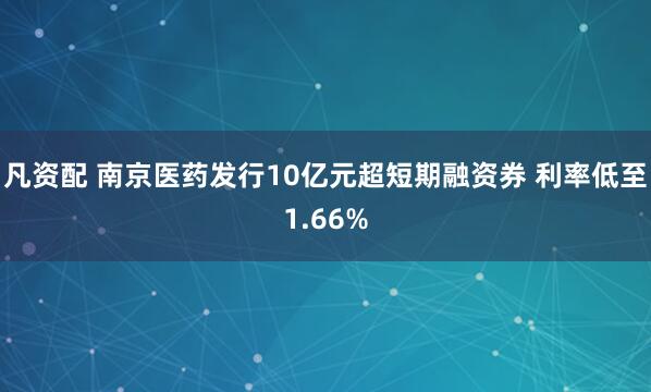 凡资配 南京医药发行10亿元超短期融资券 利率低至1.66%