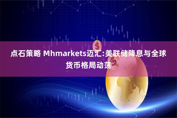 点石策略 Mhmarkets迈汇:美联储降息与全球货币格局动荡