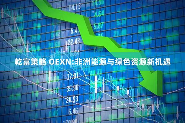 乾富策略 OEXN:非洲能源与绿色资源新机遇