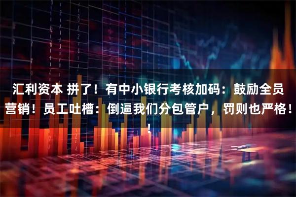 汇利资本 拼了！有中小银行考核加码：鼓励全员营销！员工吐槽：倒逼我们分包管户，罚则也严格！