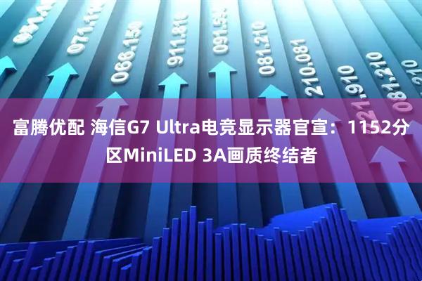 富腾优配 海信G7 Ultra电竞显示器官宣：1152分区MiniLED 3A画质终结者