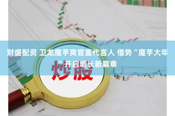 财盛配资 卫龙魔芋爽官宣代言人 借势“魔芋大年”开启增长新篇章
