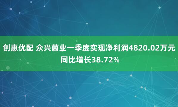 创惠优配 众兴菌业一季度实现净利润4820.02万元 同比增长38.72%
