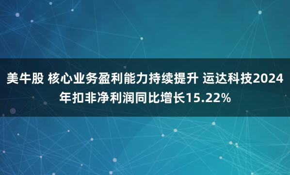 美牛股 核心业务盈利能力持续提升 运达科技2024年扣非净利润同比增长15.22%