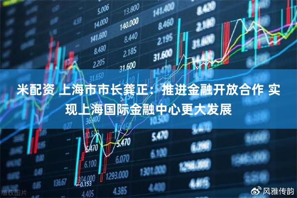 米配资 上海市市长龚正：推进金融开放合作 实现上海国际金融中心更大发展