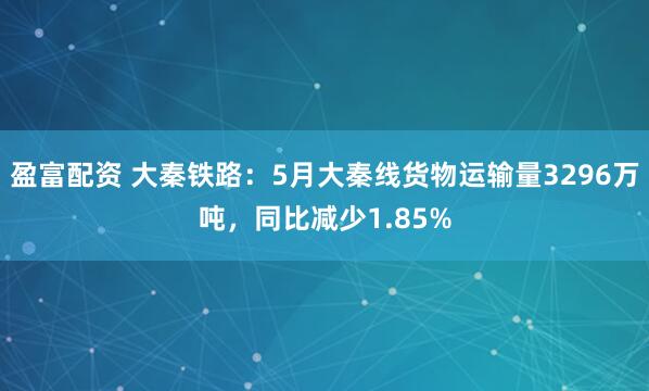 盈富配资 大秦铁路：5月大秦线货物运输量3296万吨，同比减少1.85%