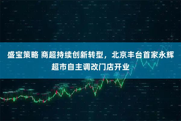 盛宝策略 商超持续创新转型，北京丰台首家永辉超市自主调改门店开业