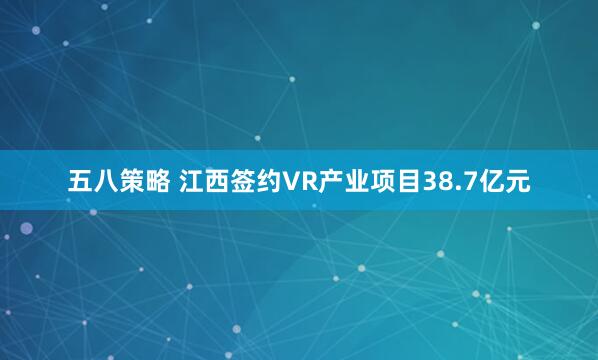 五八策略 江西签约VR产业项目38.7亿元