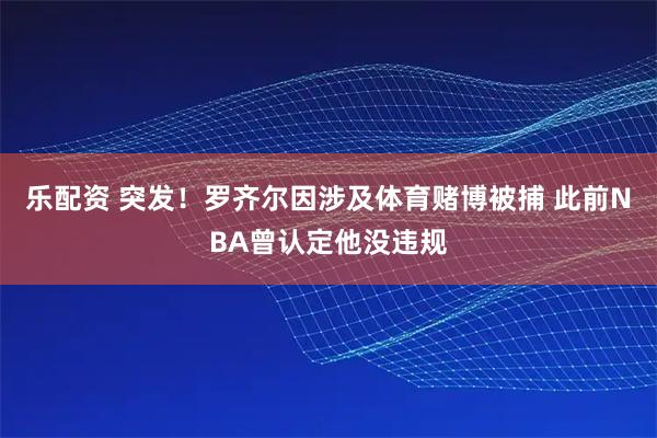 乐配资 突发！罗齐尔因涉及体育赌博被捕 此前NBA曾认定他没违规