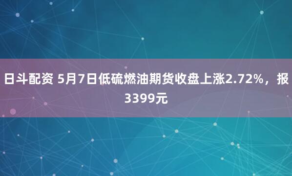 日斗配资 5月7日低硫燃油期货收盘上涨2.72%，报3399元