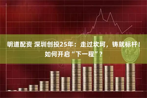 明道配资 深圳创投25年：走过坎坷，铸就标杆！如何开启“下一程”?