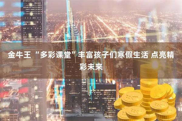 金牛王 “多彩课堂”丰富孩子们寒假生活 点亮精彩未来
