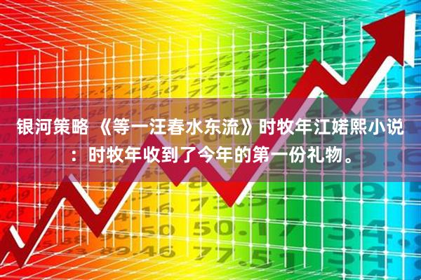 银河策略 《等一汪春水东流》时牧年江婼熙小说：时牧年收到了今年的第一份礼物。