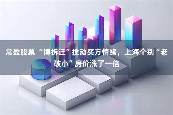 常盈股票 “博拆迁”搅动买方情绪，上海个别“老破小”房价涨了一倍