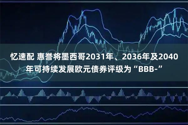 忆速配 惠誉将墨西哥2031年、2036年及2040年可持续发展欧元债券评级为“BBB-”