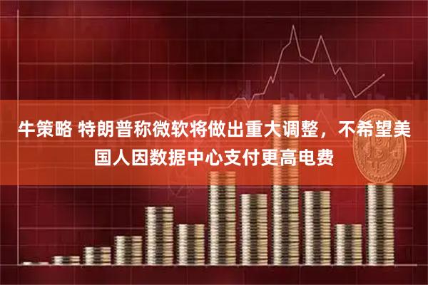 牛策略 特朗普称微软将做出重大调整，不希望美国人因数据中心支付更高电费