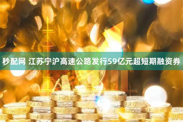 秒配网 江苏宁沪高速公路发行59亿元超短期融资券
