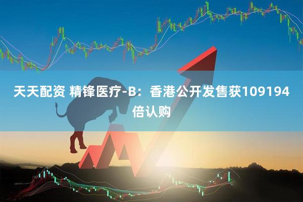 天天配资 精锋医疗-B：香港公开发售获109194倍认购