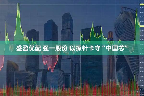 盛盈优配 强一股份 以探针卡守“中国芯”