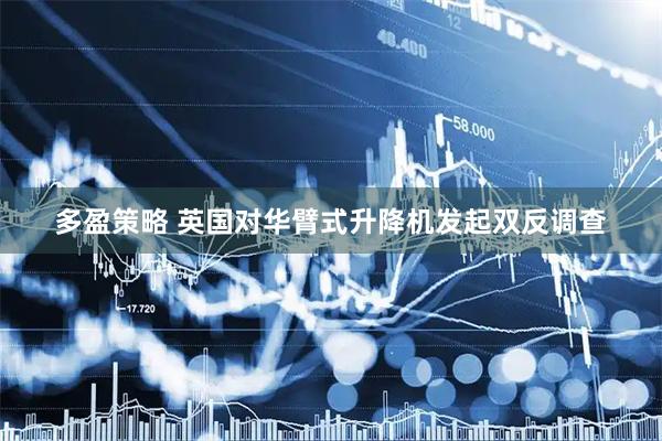 多盈策略 英国对华臂式升降机发起双反调查