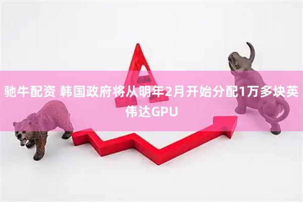 驰牛配资 韩国政府将从明年2月开始分配1万多块英伟达GPU