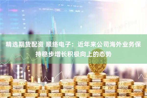 精选期货配资 顺络电子：近年来公司海外业务保持稳步增长积极向上的态势