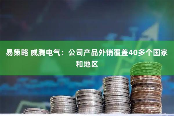 易策略 威腾电气：公司产品外销覆盖40多个国家和地区