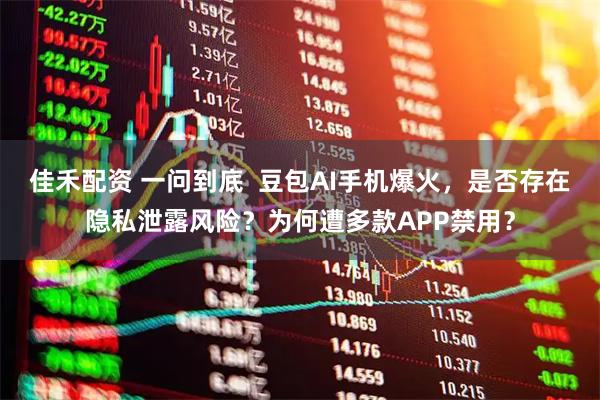 佳禾配资 一问到底  豆包AI手机爆火，是否存在隐私泄露风险？为何遭多款APP禁用？