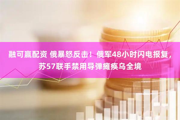 融可赢配资 俄暴怒反击！俄军48小时闪电报复，苏57联手禁用导弹瘫痪乌全境
