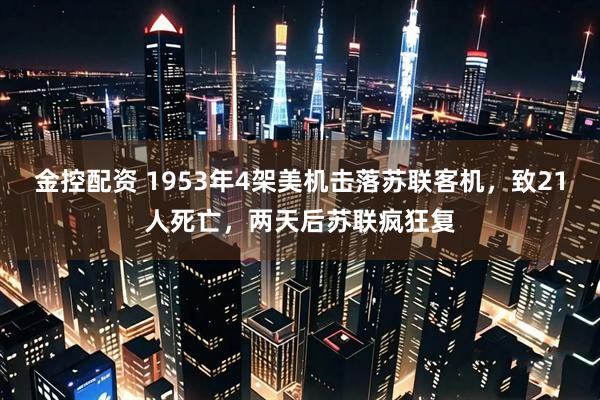 金控配资 1953年4架美机击落苏联客机，致21人死亡，两天后苏联疯狂复