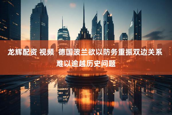 龙辉配资 视频  德国波兰欲以防务重振双边关系 难以逾越历史问题