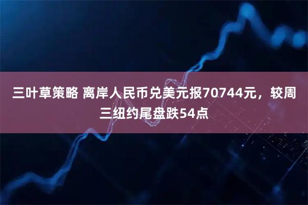 三叶草策略 离岸人民币兑美元报70744元，较周三纽约尾盘跌54点