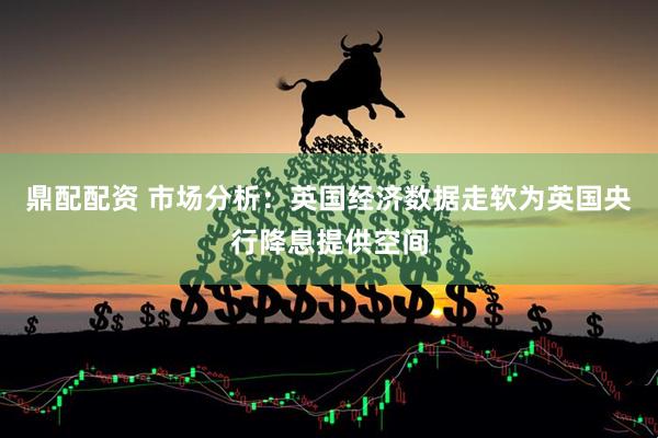 鼎配配资 市场分析：英国经济数据走软为英国央行降息提供空间