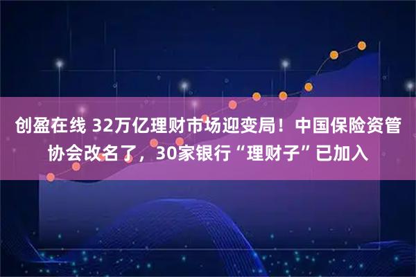 创盈在线 32万亿理财市场迎变局！中国保险资管协会改名了，30家银行“理财子”已加入