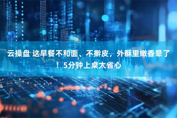 云操盘 这早餐不和面、不擀皮，外酥里嫩香晕了！5分钟上桌太省心