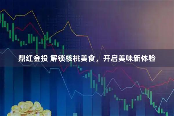 鼎红金投 解锁核桃美食，开启美味新体验