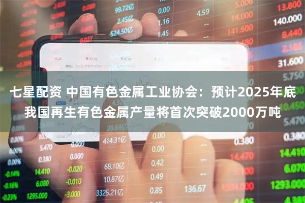 七星配资 中国有色金属工业协会：预计2025年底我国再生有色金属产量将首次突破2000万吨