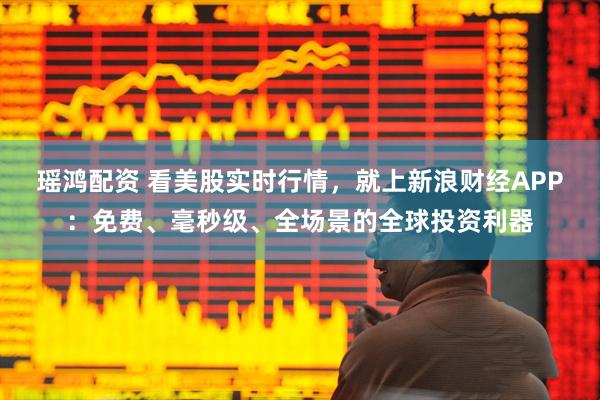 瑶鸿配资 看美股实时行情，就上新浪财经APP：免费、毫秒级、全场景的全球投资利器