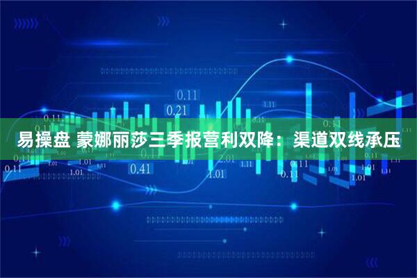 易操盘 蒙娜丽莎三季报营利双降：渠道双线承压
