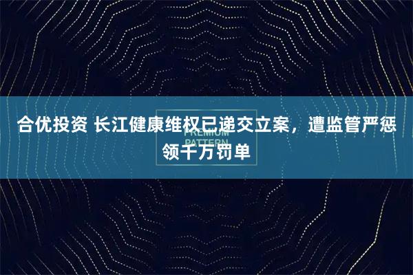 合优投资 长江健康维权已递交立案，遭监管严惩领千万罚单