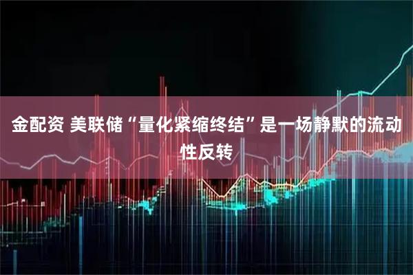 金配资 美联储“量化紧缩终结”是一场静默的流动性反转