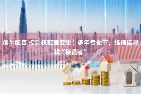 创牛配资 控制权酝酿变更！多年亏损下，维信诺寻找“接盘者”