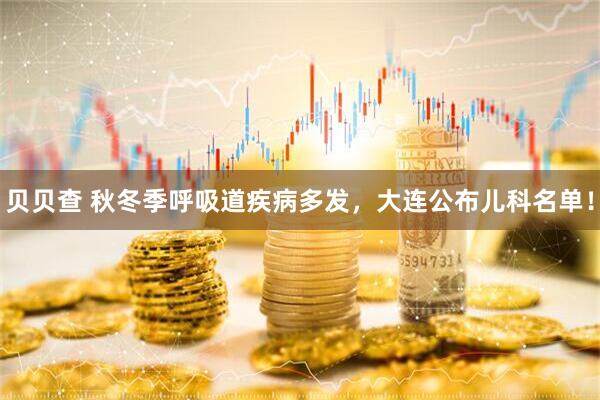 贝贝查 秋冬季呼吸道疾病多发，大连公布儿科名单！